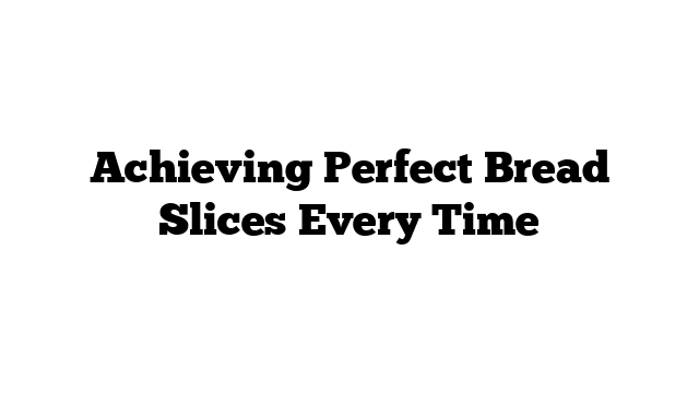 Achieving Perfect Bread Slices Every Time