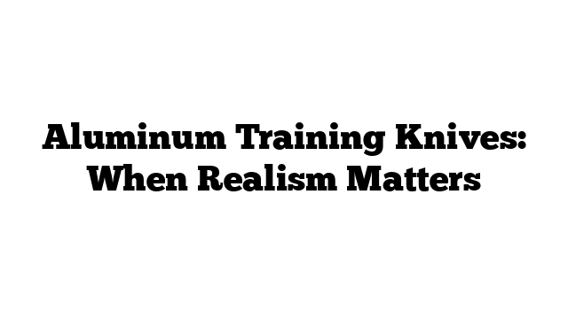 Aluminum Training Knives: When Realism Matters