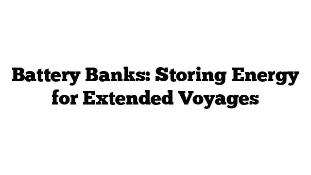 Battery Banks: Storing Energy for Extended Voyages