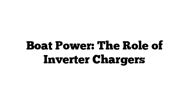 Boat Power: The Role of Inverter Chargers