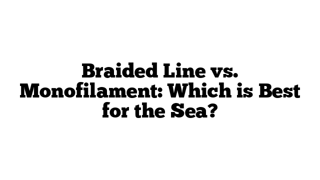 Braided Line vs. Monofilament: Which is Best for the Sea?
