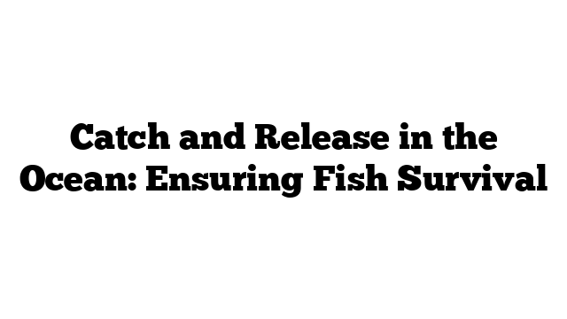 Catch and Release in the Ocean: Ensuring Fish Survival
