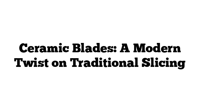 Ceramic Blades: A Modern Twist on Traditional Slicing