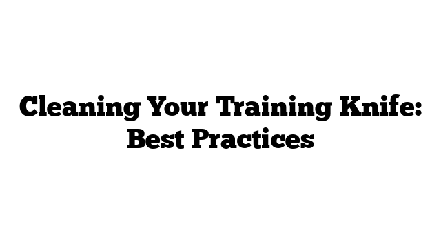 Cleaning Your Training Knife: Best Practices
