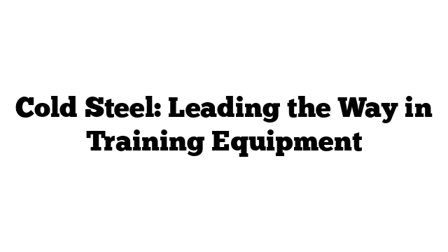 Cold Steel: Leading the Way in Training Equipment