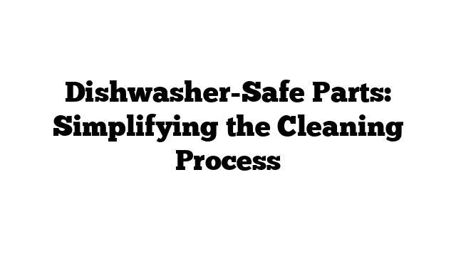Dishwasher-Safe Parts: Simplifying the Cleaning Process