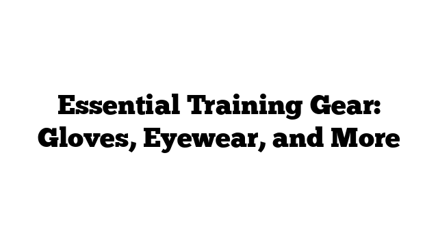 Essential Training Gear: Gloves, Eyewear, and More