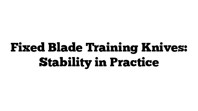 Fixed Blade Training Knives: Stability in Practice