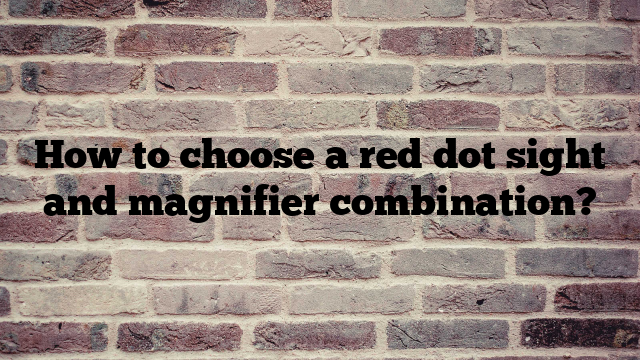 How to choose a red dot sight and magnifier combination?