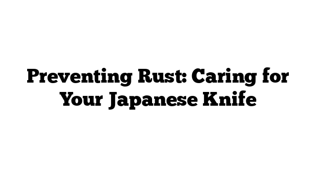 Preventing Rust: Caring for Your Japanese Knife