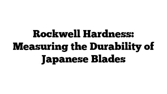 Rockwell Hardness: Measuring the Durability of Japanese Blades