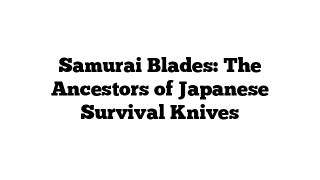 Samurai Blades: The Ancestors of Japanese Survival Knives