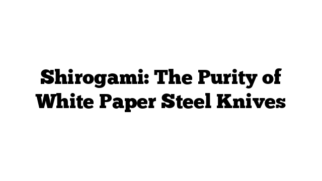 Shirogami: The Purity of White Paper Steel Knives