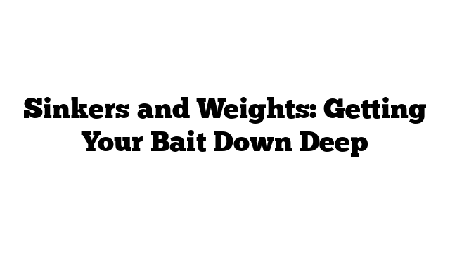 Sinkers and Weights: Getting Your Bait Down Deep