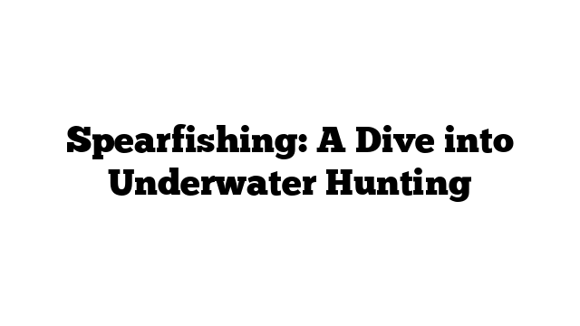 Spearfishing: A Dive into Underwater Hunting