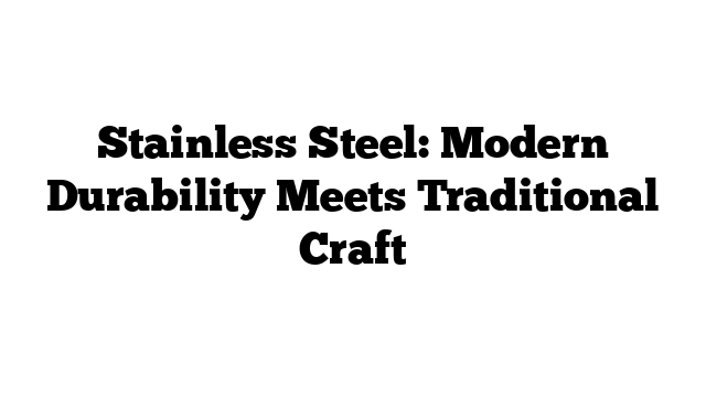 Stainless Steel: Modern Durability Meets Traditional Craft