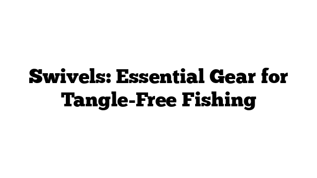Swivels: Essential Gear for Tangle-Free Fishing