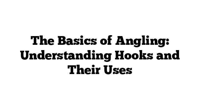 The Basics of Angling: Understanding Hooks and Their Uses