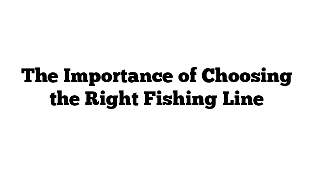 The Importance of Choosing the Right Fishing Line