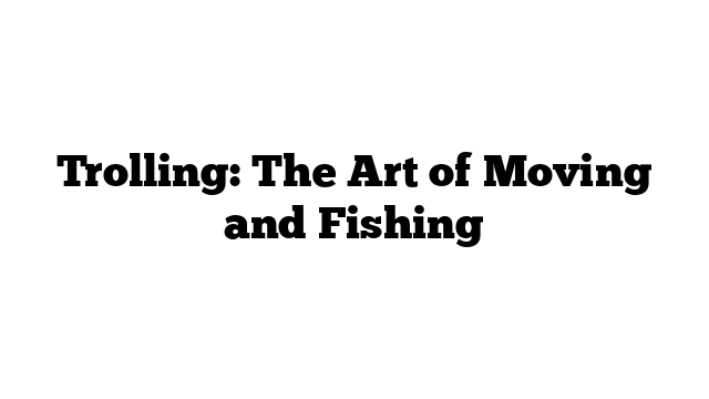 Trolling: The Art of Moving and Fishing